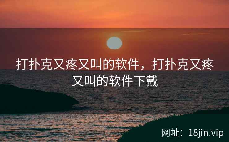 打扑克又疼又叫的软件，打扑克又疼又叫的软件下戴