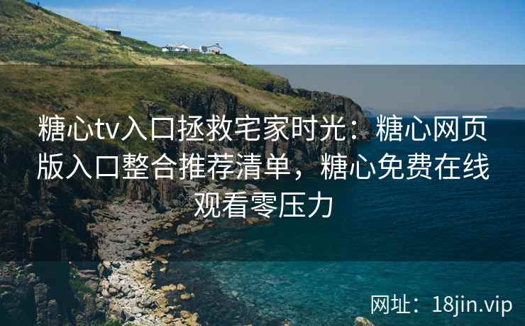 糖心tv入口拯救宅家时光：糖心网页版入口整合推荐清单，糖心免费在线观看零压力