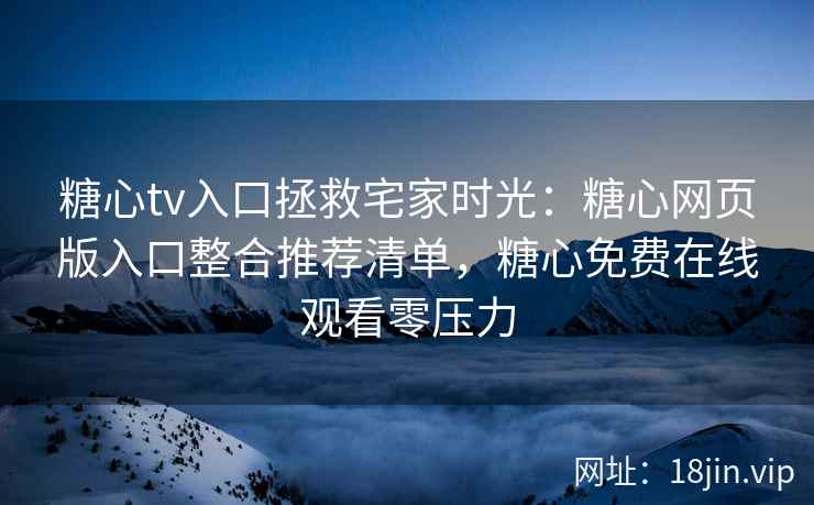 糖心tv入口拯救宅家时光：糖心网页版入口整合推荐清单，糖心免费在线观看零压力