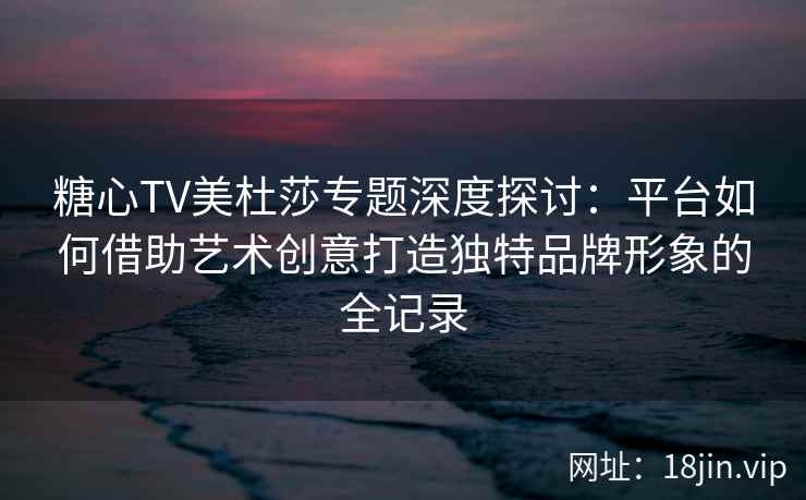 糖心TV美杜莎专题深度探讨：平台如何借助艺术创意打造独特品牌形象的全记录