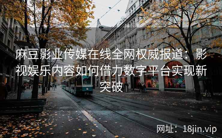 麻豆影业传媒在线全网权威报道：影视娱乐内容如何借力数字平台实现新突破