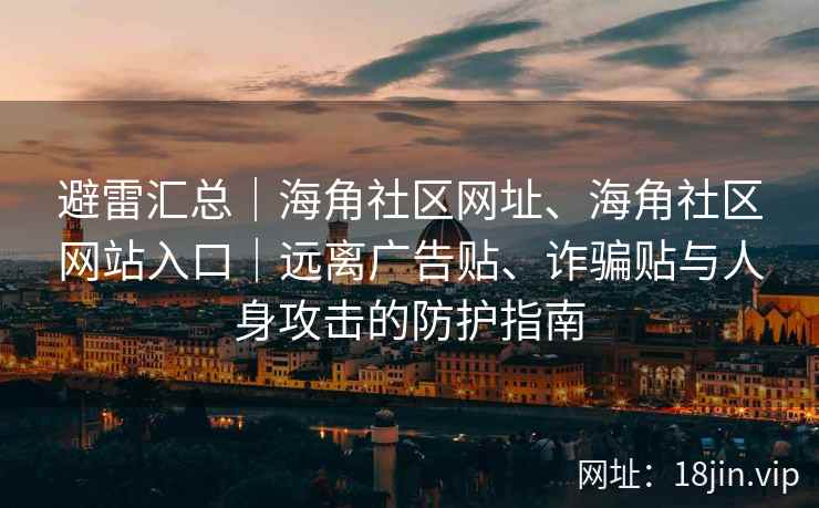 避雷汇总｜海角社区网址、海角社区网站入口｜远离广告贴、诈骗贴与人身攻击的防护指南