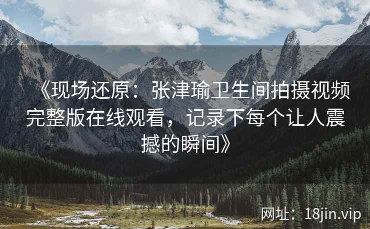 《现场还原：张津瑜卫生间拍摄视频完整版在线观看，记录下每个让人震撼的瞬间》