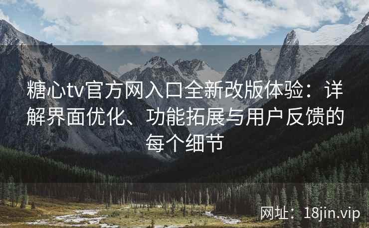 糖心tv官方网入口全新改版体验：详解界面优化、功能拓展与用户反馈的每个细节