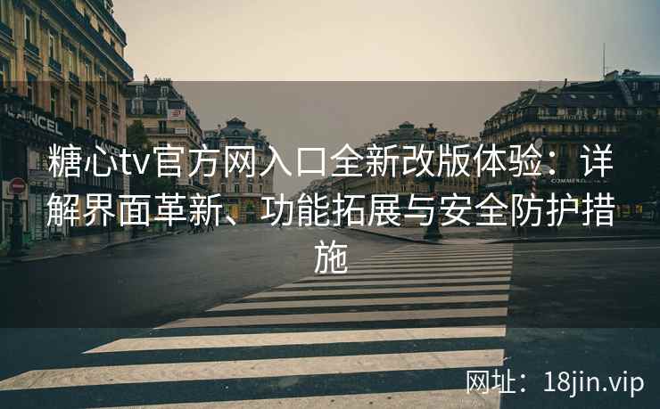 糖心tv官方网入口全新改版体验：详解界面革新、功能拓展与安全防护措施