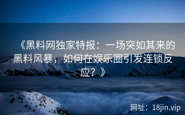 《黑料网独家特报：一场突如其来的黑料风暴，如何在娱乐圈引发连锁反应？》