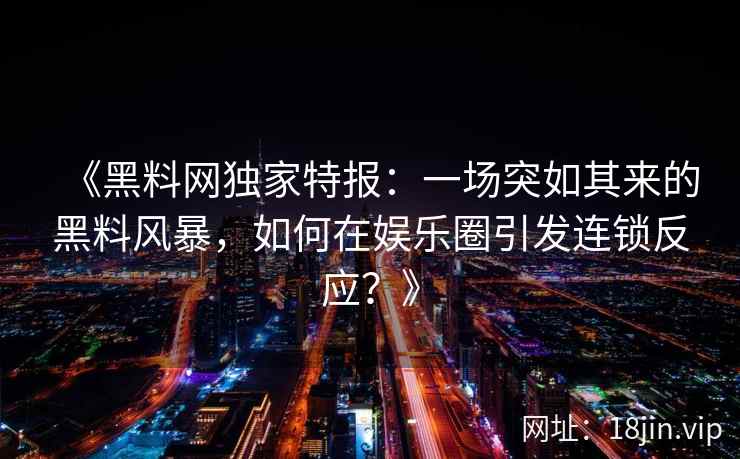 《黑料网独家特报：一场突如其来的黑料风暴，如何在娱乐圈引发连锁反应？》