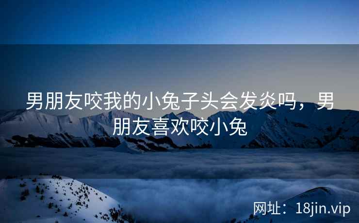 男朋友咬我的小兔子头会发炎吗，男朋友喜欢咬小兔