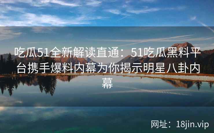 吃瓜51全新解读直通：51吃瓜黑料平台携手爆料内幕为你揭示明星八卦内幕