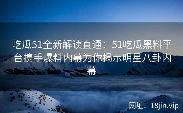 吃瓜51全新解读直通：51吃瓜黑料平台携手爆料内幕为你揭示明星八卦内幕