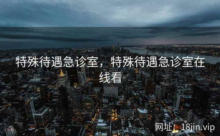 特殊待遇急诊室，特殊待遇急诊室在线看
