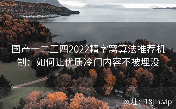 国产一二三四2022精字窝算法推荐机制：如何让优质冷门内容不被埋没