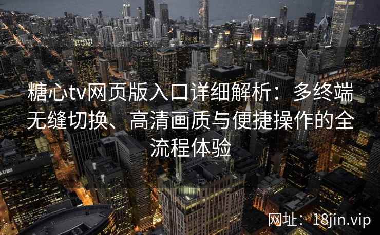 糖心tv网页版入口详细解析：多终端无缝切换、高清画质与便捷操作的全流程体验