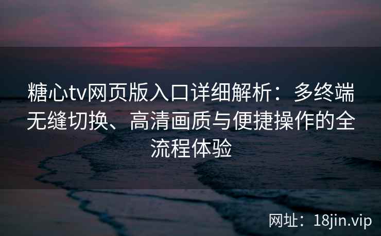 糖心tv网页版入口详细解析：多终端无缝切换、高清画质与便捷操作的全流程体验