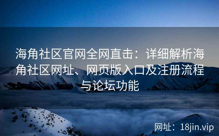 海角社区官网全网直击：详细解析海角社区网址、网页版入口及注册流程与论坛功能