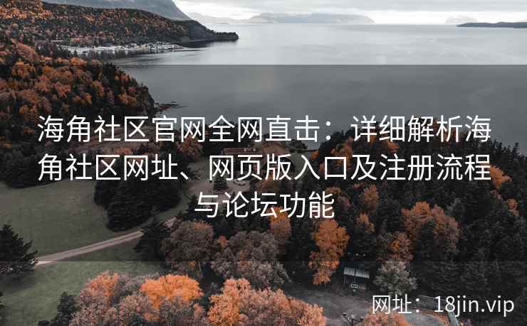 海角社区官网全网直击：详细解析海角社区网址、网页版入口及注册流程与论坛功能